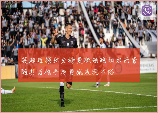 英超近期积分榜曼联领跑切尔西紧随其后枪手与曼城表现不俗