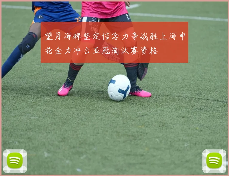 望月海辉坚定信念力争战胜上海申花全力冲击亚冠淘汰赛资格