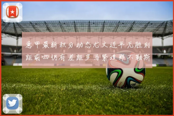 意甲最新积分动态尤文连平无胜利距前四仍有差距罗马紧追那不勒斯争夺欧冠资格