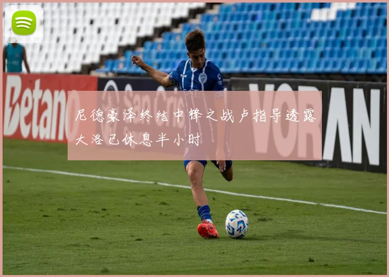尼德豪泽终结中锋之战卢指导透露大洛已休息半小时