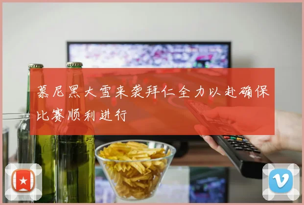 慕尼黑大雪来袭拜仁全力以赴确保比赛顺利进行