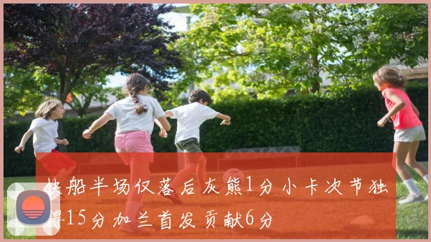 快船半场仅落后灰熊1分小卡次节独得15分加兰首发贡献6分