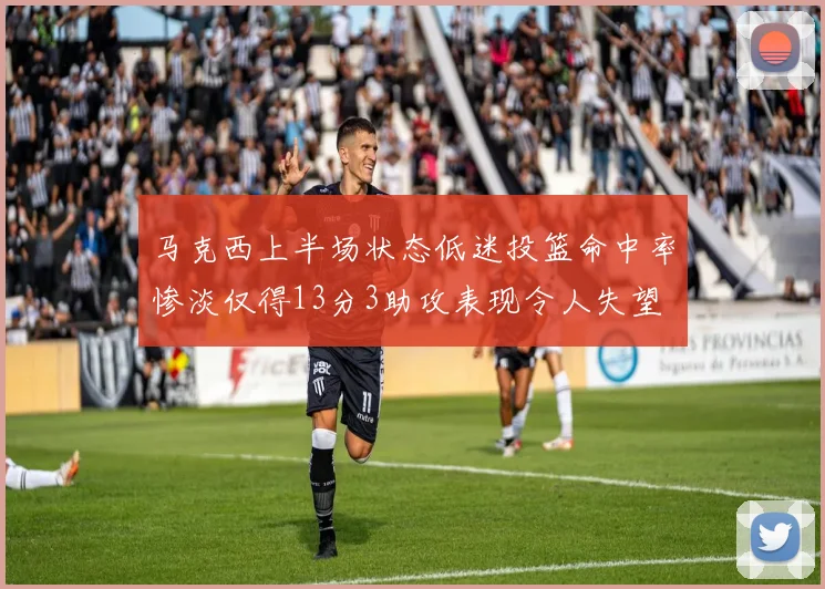马克西上半场状态低迷投篮命中率惨淡仅得13分3助攻表现令人失望