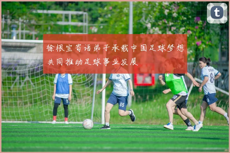 徐根宝寄语弟子承载中国足球梦想共同推动足球事业发展
