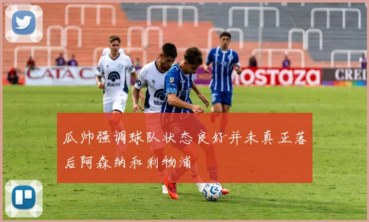 瓜帅强调球队状态良好并未真正落后阿森纳和利物浦