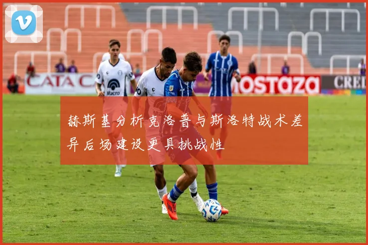 赫斯基分析克洛普与斯洛特战术差异后场建设更具挑战性
