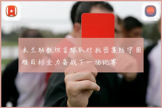 米兰助教坦言球队对抗密集防守困难目标全力备战下一场比赛