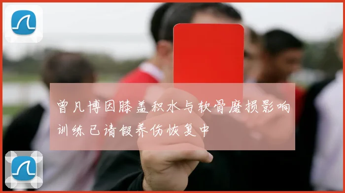 曾凡博因膝盖积水与软骨磨损影响训练已请假养伤恢复中
