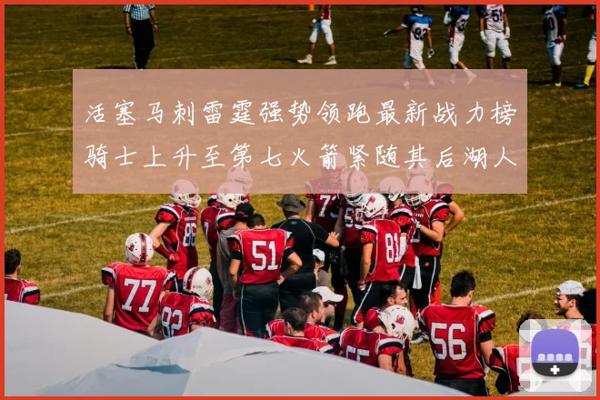 活塞马刺雷霆强势领跑最新战力榜骑士上升至第七火箭紧随其后湖人排名第十一