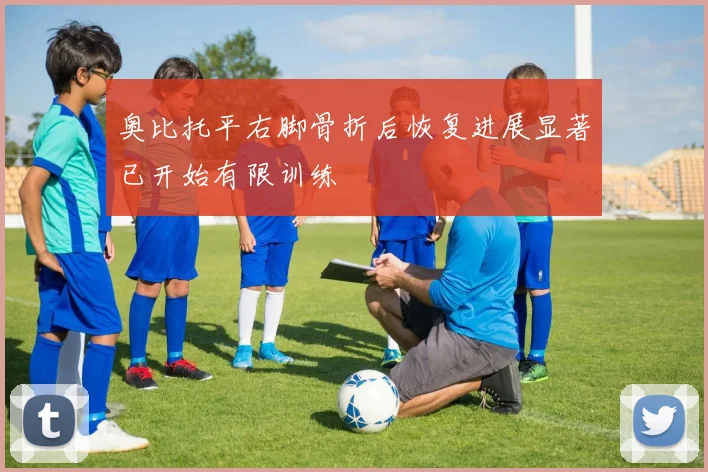 奥比托平右脚骨折后恢复进展显著已开始有限训练