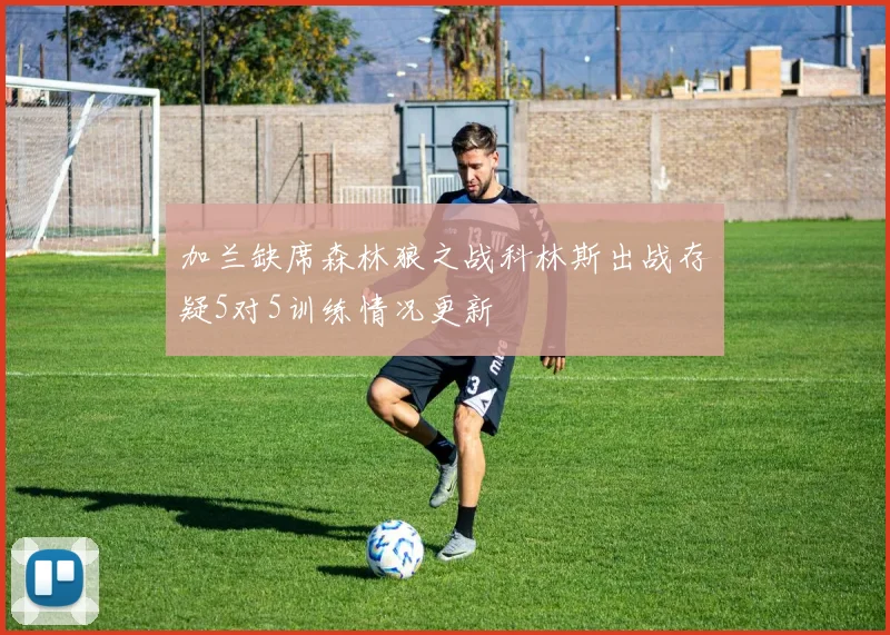 加兰缺席森林狼之战科林斯出战存疑5对5训练情况更新