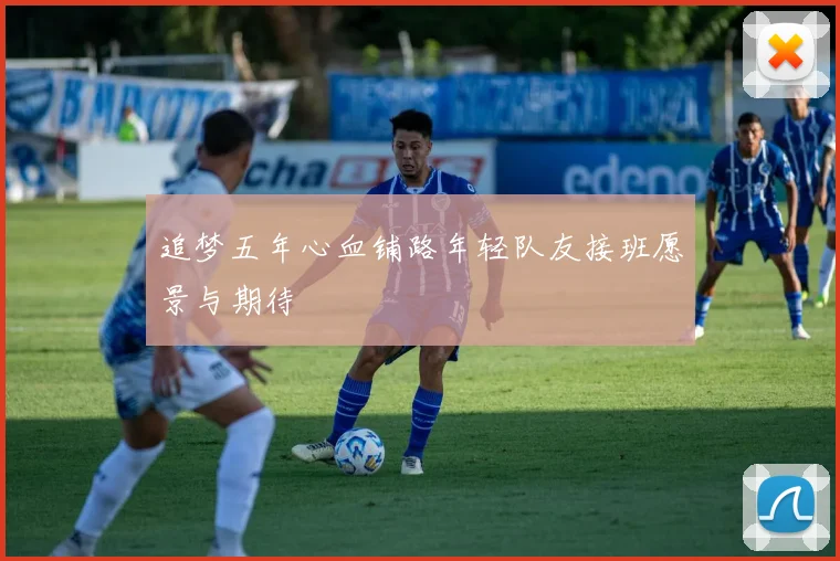 追梦五年心血铺路年轻队友接班愿景与期待
