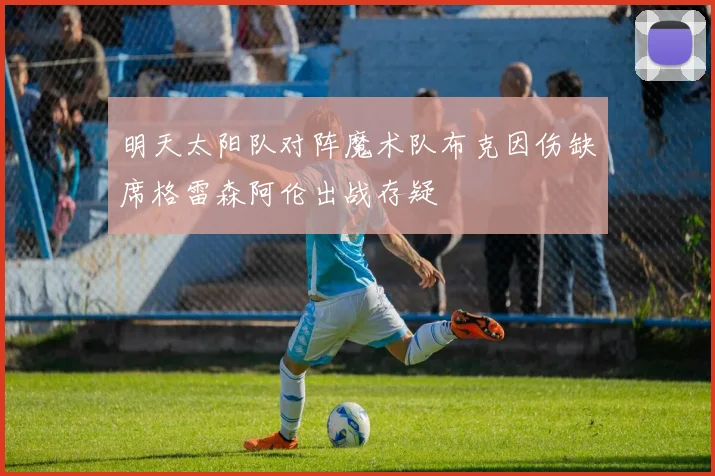 明天太阳队对阵魔术队布克因伤缺席格雷森阿伦出战存疑