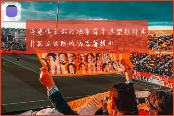 海港俱乐部对杨希寄予厚望期待其首发后攻防两端显著提升