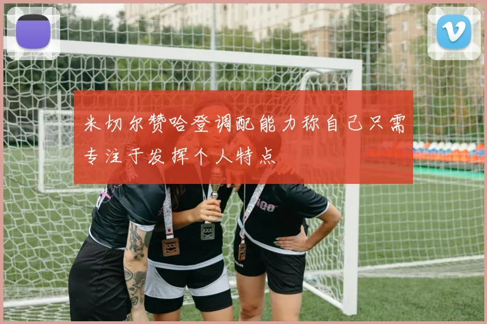米切尔赞哈登调配能力称自己只需专注于发挥个人特点