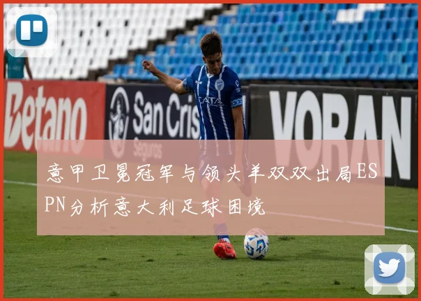 意甲卫冕冠军与领头羊双双出局ESPN分析意大利足球困境